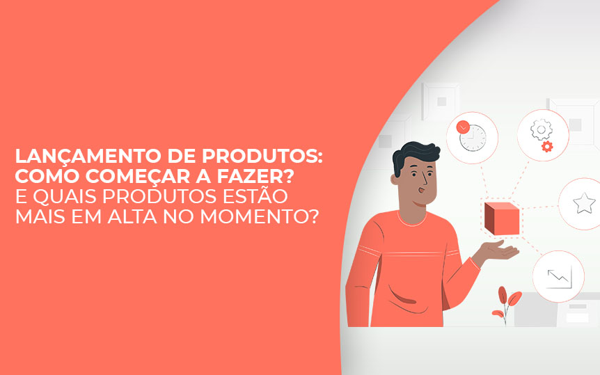 Lançamento de produtos: como começar a fazer? e quais produtos estão mais em alta no momento?